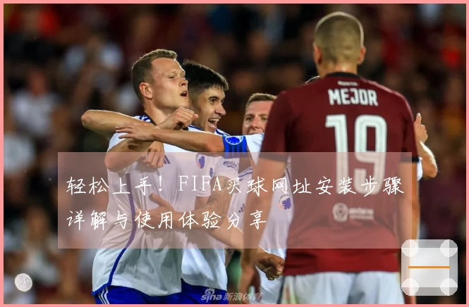 轻松上手！FIFA买球网址安装步骤详解与使用体验分享