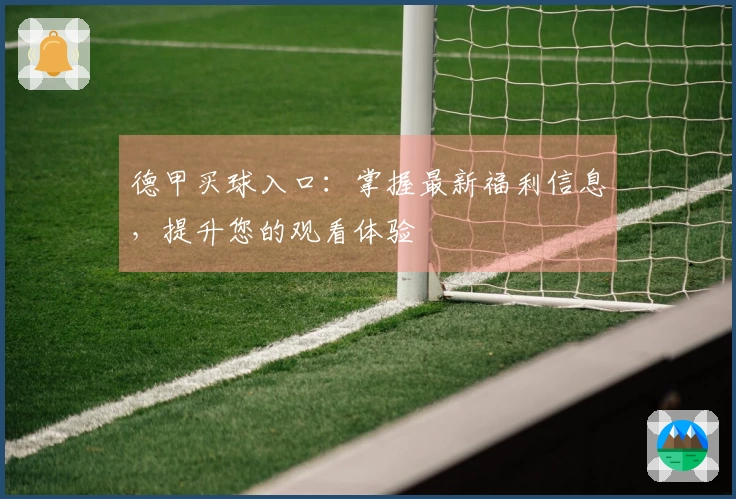 德甲买球入口：掌握最新福利信息，提升您的观看体验
