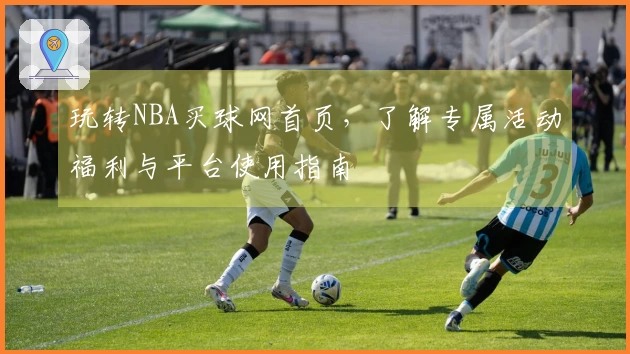 玩转NBA买球网首页，了解专属活动福利与平台使用指南