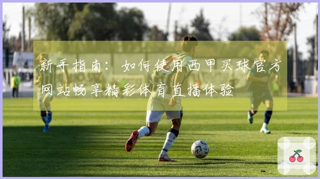 新手指南：如何使用西甲买球官方网站畅享精彩体育直播体验