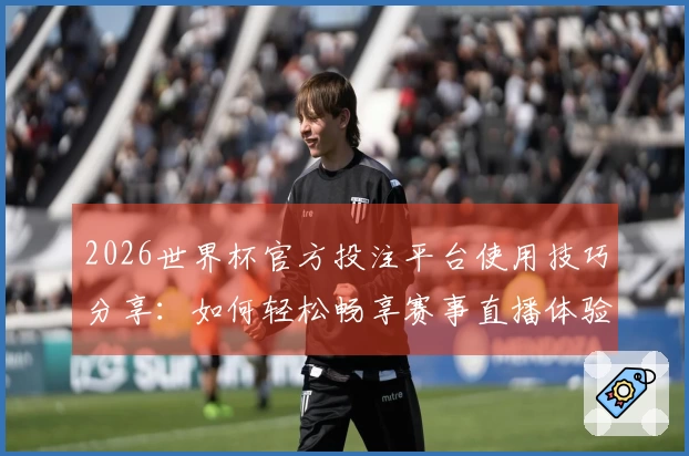 2026世界杯官方投注平台使用技巧分享：如何轻松畅享赛事直播体验